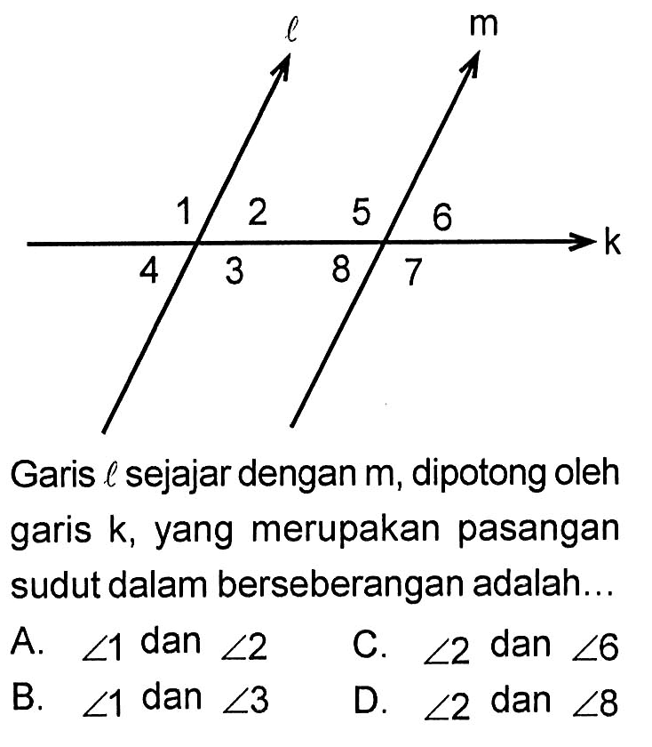 Garis l sejajar dengan m, dipotong oleh garis k, yang merupakan pasangan sudut dalam berseberangan adalah...A.  sudut 1 dan sudut 2 C.  sudut 2 dan sudut 6 B.  sudut 1 dan sudut 3 D.  sudut 2 dan sudut 8 