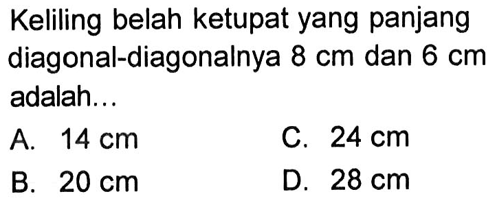 Keliling belah ketupat yang panjang diagonal-diagonalnya  8 cm  dan  6 cm  adalah...A.  14 cm C.  24 cm B.  20 cm D.  28 cm 