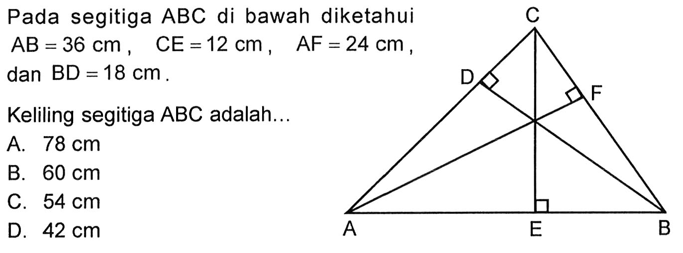 Pada segitiga ABC di bawah diketahui AB=36 cm, CE=12 cm, AF=24 cm, dan BD=18 cm. Keliling segitiga ABC adalah …