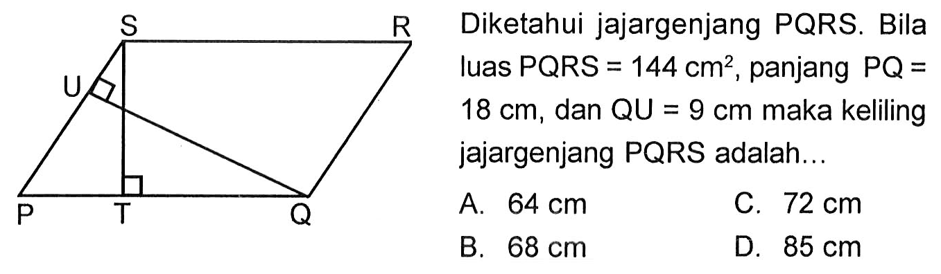 Diketahui jajargenjang PQRS. Bila luas PQRS = 144 cm^2, panjang PQ = 18 cm, dan QU=9 cm maka keliling jajargenjang PQRS adalah...S R U P T Q