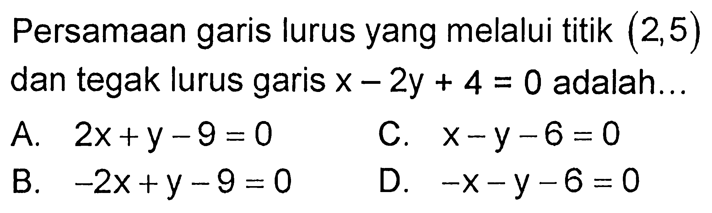 Persamaan garis lurus yang melalui titik (2,5) dan tegak lurus x - 2y + 4 = 0 adalah...