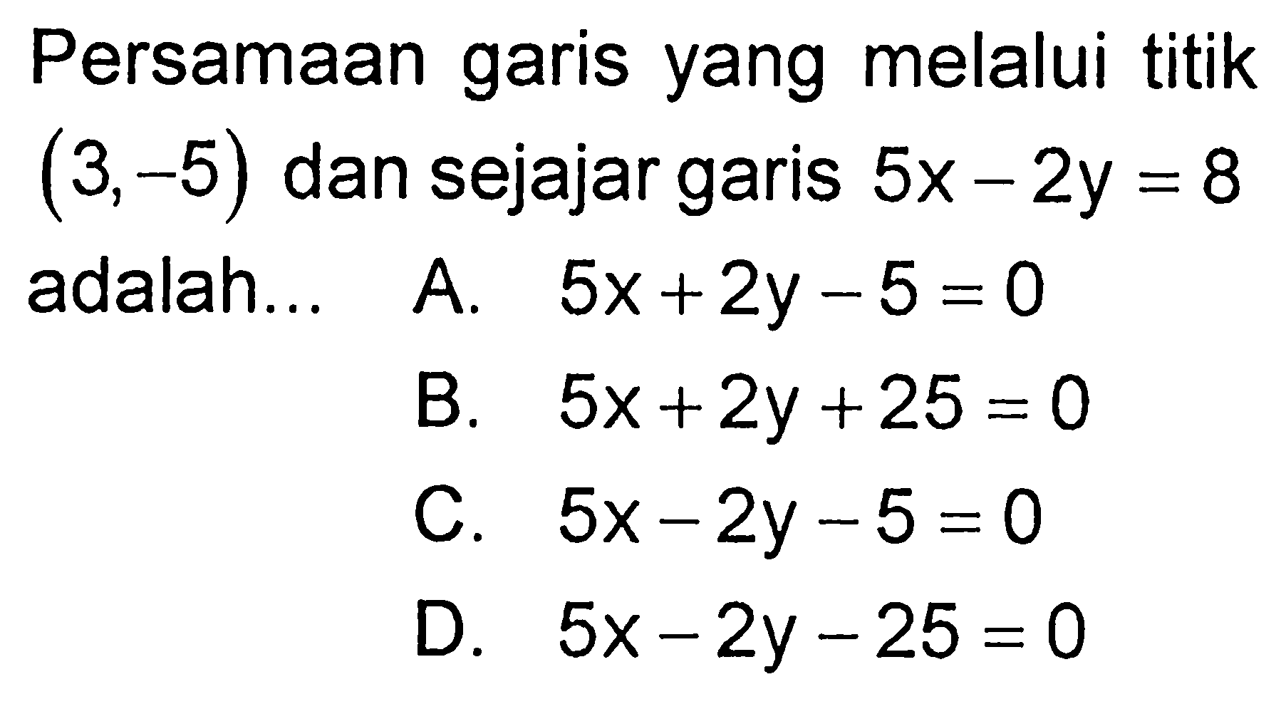 Persamaan garis yang melalui titik (3,-5) dan sejajar garis 5x - 2y = 8 adalah...