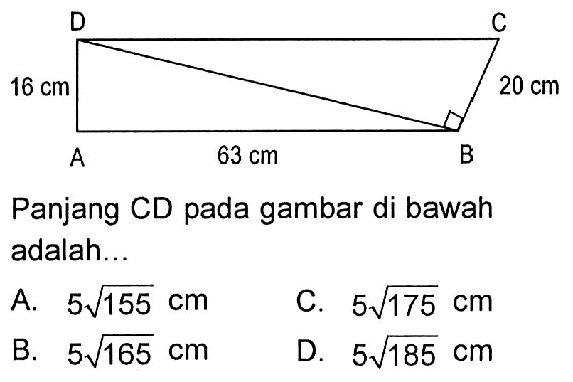 Panjang CD pada gambar di bawah adalah....DA=16 cm, AB=63 cm, BC=20 cmA. 5 akar (155) cm B. 5 akar (165) cmC. 5 akar (175) cm D. 5 akar (185) cm  