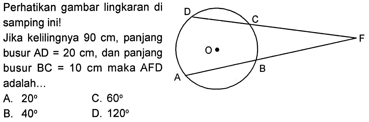 Perhatikan gambar lingkaran di samping ini! Jika kelilingnya 90 cm, panjang busur AD = 20 cm, dan panjang busur BC = 10 cm maka AFD adalah...D C F O A B 