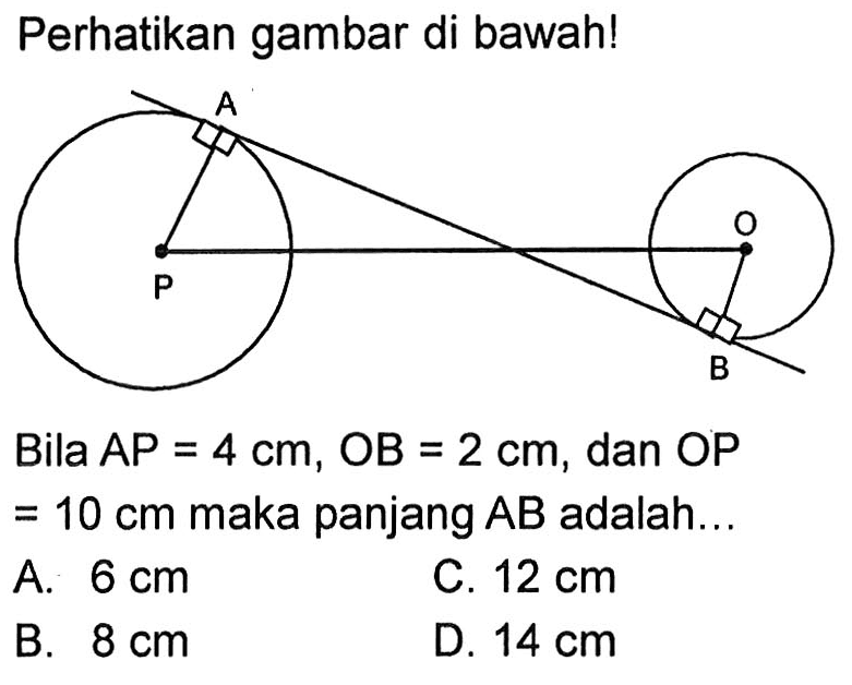 Perhatikan gambar di bawah! A B P Q 
Bila  AP=4 cm, OB=2 cm , dan  OP  =  10 cm  maka panjang  AB  adalah...
A.  6 cm 
C.  12 cm 
B.  8 cm 
D.  14 cm 