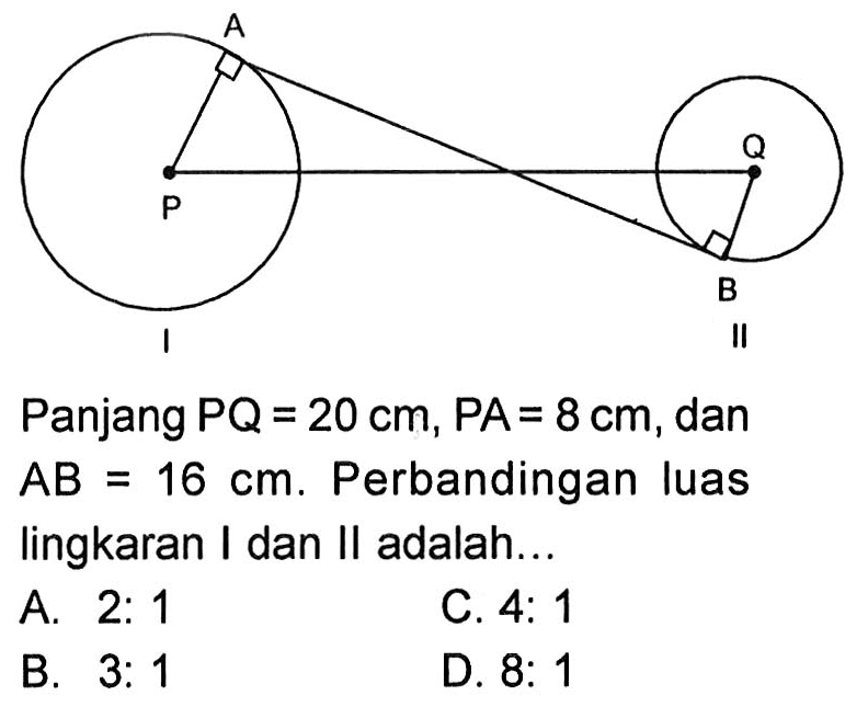 A B P Q I II Panjang  PQ=20 cm, PA=8 cm, dan AB=16 cm. Perbandingan luas lingkaran I dan II adalah ...
A. 2:1
C. 4:1
B.  3:1 
D.  8:1 