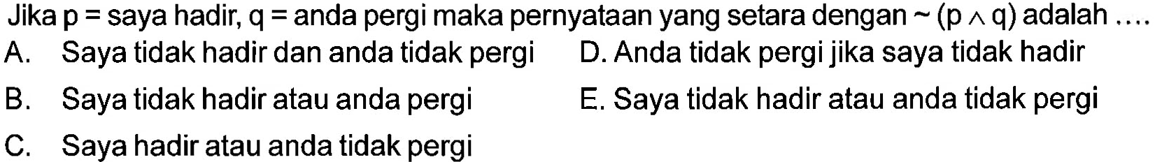 Jika p=saya hadir, q=anda pergi maka pernyataan yang setara dengan ~(p ^ q) adalah ....  