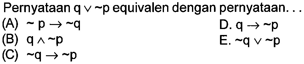 Pernyataan q v ~ p equivalen dengan pernyataan... (A) ~ p -> ~ q (B) q ^ ~ p (C) ~ q -> ~ p (D) q -> ~ p (E) ~ q v ~ p