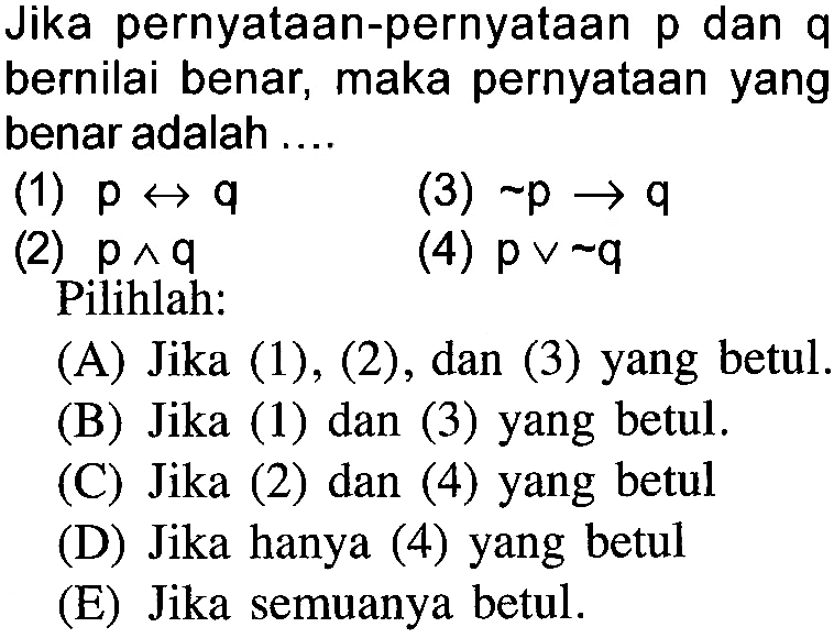 Jika pernyataan-pernyataan p dan q bernilai benar, maka pernyataan yang benar adalah ....(1)  p -> q (3)  ~p -> q (2)  p ^ q (4)  p v ~q Pilihlah: