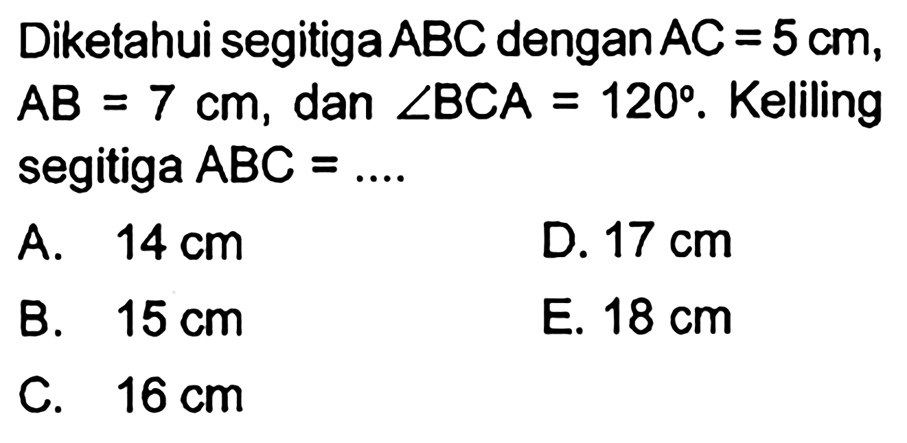 Diketahui segitiga ABC dengan AC=5 cm, AB=7 cm, dan sudut BCA=120. Keliling segitiga ABC=.... 