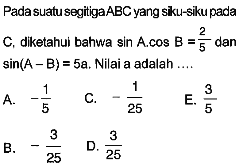 Pada suatu segitiga ABC yang siku-siku pada C, diketahui bahwa sin A.cos B=2/5 dan sin(A-B)=5a. Nilai a adalah ....