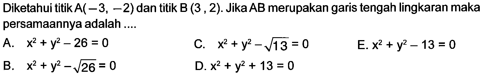 Diketahui titik  A(-3,-2)  dan titik  B(3,2) . Jika  AB  merupakan garis tengah lingkaran maka persamaannya adalah ....A.  x^2+y^2-26=0 C.  x^2+y^2-akar(13)=0 E.  x^2+y^2-13=0 B.  x^2+y^2-akar(26)=0 D.  x^2+y^2+13=0 