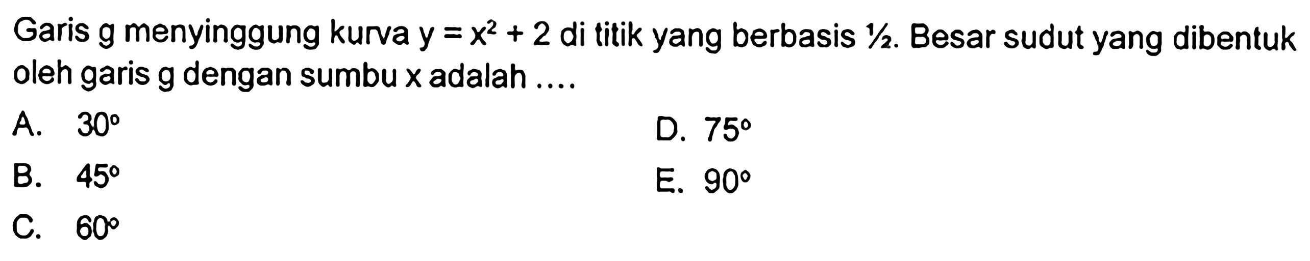 Garis  g  menyinggung kurva  y=x^2+2  di titik yang berbasis  1 / 2 . Besar sudut yang dibentuk oleh garis  g  dengan sumbu  x  adalah ....