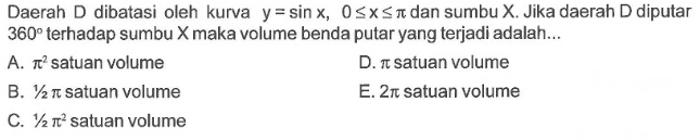 Daerah D dibatasi oleh kurva y=sin x, 0<=x<=pi dan sumbu X. Jika daerah D diputar 360 terhadap sumbu X maka volume benda putar yang terjadi adalah ... 