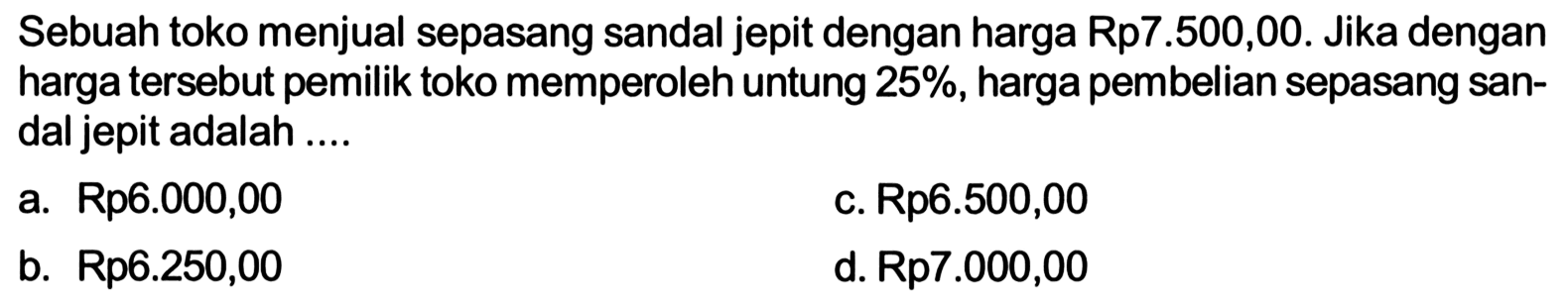 Sebuah toko menjual sepasang sandal jepit dengan harga Rp7.500,00. Jika dengan harga tersebut pemilik toko memperoleh untung 25%, harga pembelian sepasang sandal jepit adalah ....