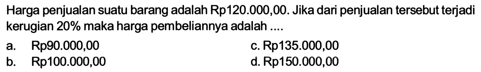 Harga penjualan suatu barang adalah Rp120.000,00. Jika dari penjualan tersebut terjadi kerugian  20%  maka harga pembeliannya adalah ....