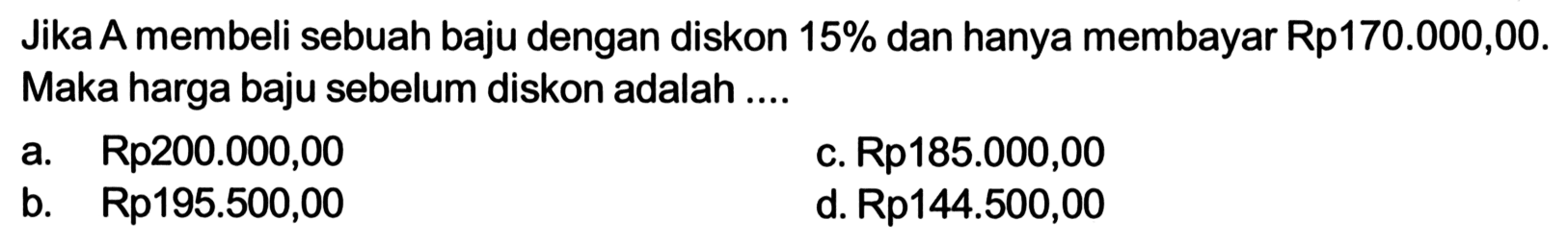 Jika A membeli sebuah baju dengan diskon 15% dan hanya membayar Rp170.000,00. Maka harga baju sebelum diskon adalah ....