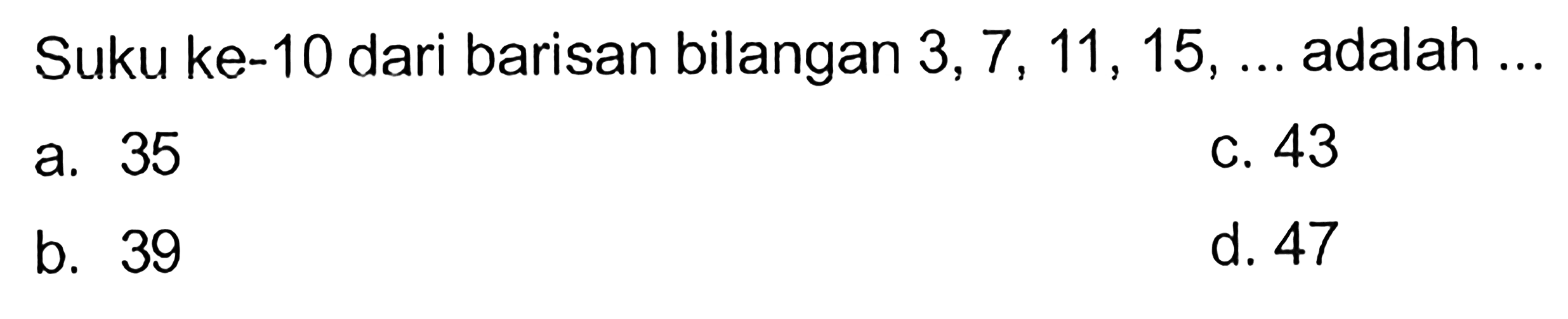 Suku ke-10 dari barisan bilangan 3, 7, 11, 15, ... adalah ...