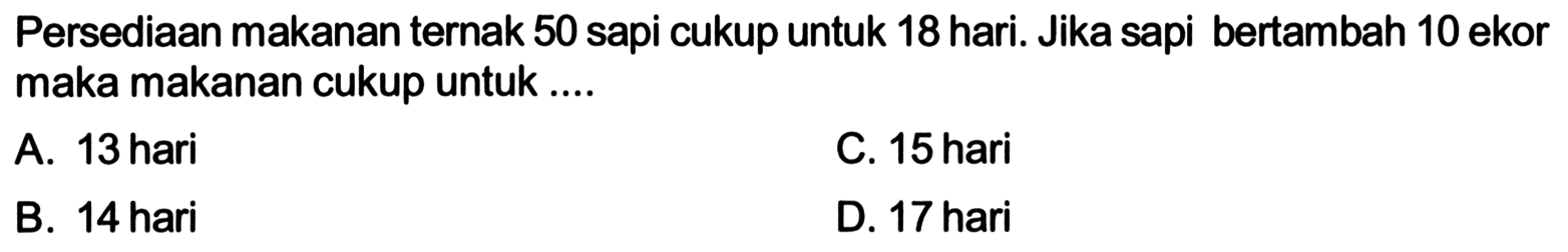 Persediaan makanan ternak 50 sapi cukup untuk 18 hari. Jika sapi bertambah 10 ekor maka makanan cukup untuk ....