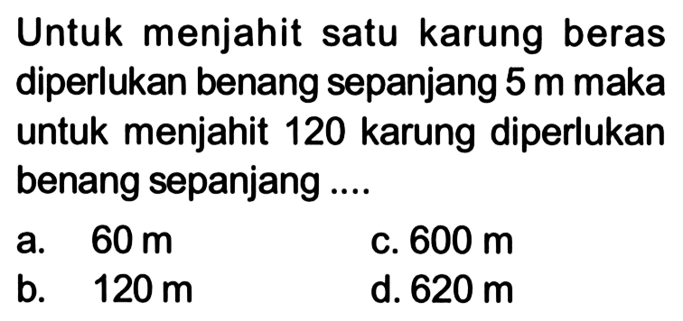 Untuk menjahit satu karung beras diperlukan benang sepanjang  5 m  maka untuk menjahit 120 karung diperlukan benang sepanjang ....