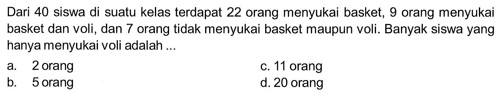 Dari 40 siswa di suatu kelas terdapat 22 orang menyukai basket, 9 orang menyukai basket dan voli, dan 7 orang tidak menyukai basket maupun voli. Banyak siswa yang hanya menyukai voli adalah ...