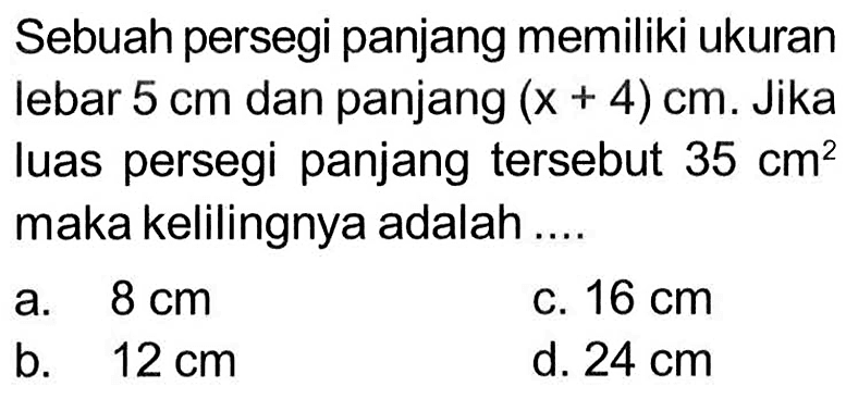 Sebuah persegi panjang memiliki ukuran lebar 5 cm dan panjang (x + 4) cm. Jika luas persegi panjang tersebut 35 cm^2 maka kelilingnya adalah....