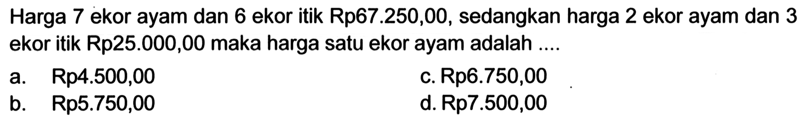 Harga 7 ekor ayam dan 6 ekor itik Rp67.250,00, sedangkan harga 2 ekor ayam dan 3 ekor itik Rp25.000,00 maka harga satu ekor ayam adalah