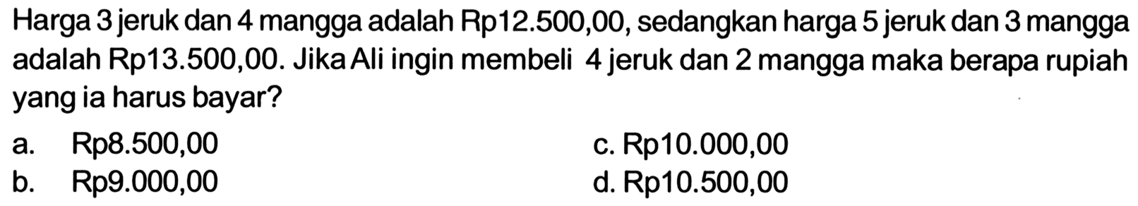 Harga 3 jeruk dan 4 mangga adalah Rp12.500,00, sedangkan harga 5 jeruk dan 3 mangga adalah Rp13.500,00. Jika Ali ingin membeli 4 jeruk dan 2 mangga maka berapa rupiah yang ia harus bayar?