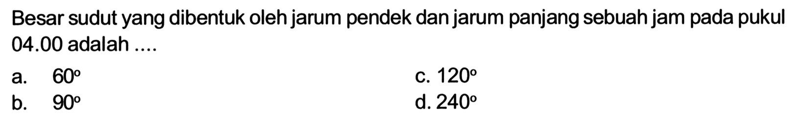 Besar sudut yang dibentuk oleh jarum pendek dan jarum panjang sebuah jam pada pukul 04.00 adalah....