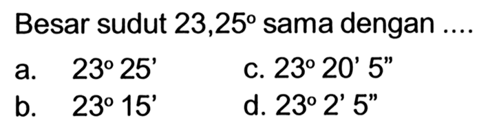 Besar sudut 23,25 sama dengan ....a. 23 25' b. 23 15' c. 23 20' 5'' d. 23 2' 5'' 