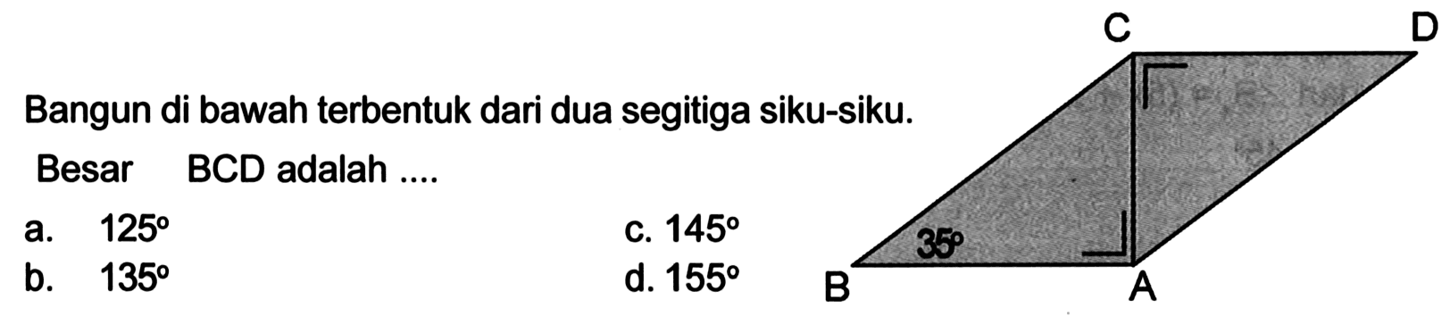 Bangun di bawah terbentuk dari dua segitiga siku-siku. Besar BCD adalah .... 35 a. 125 c. 145 b. 135 d. 155