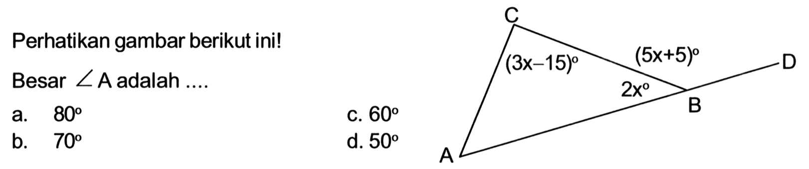 Perhatikan gambar berikut ini! Besar sudut A adalah .... (3x-15) (5x+5) 2x a. 80 b. 70 c. 60 d. 50