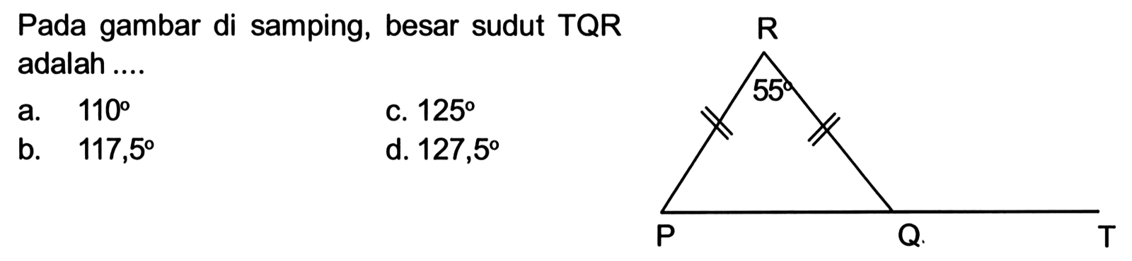 Pada gambar di samping, besar sudut TQR adalah .... R 55 P Q T a. 110 b. 117,5 c. 125 d. 127,5 