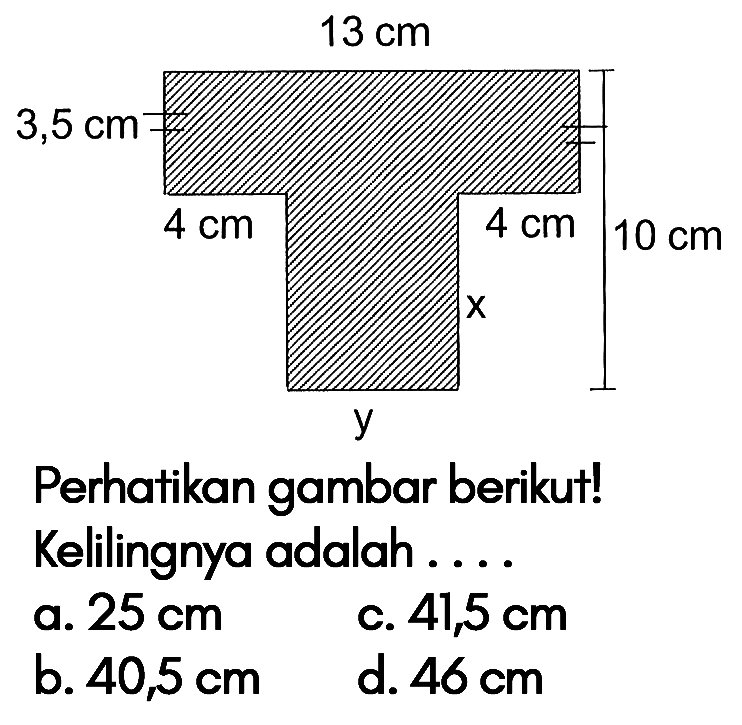 Perhatikan gambar berikut! 13 cm 3,5 cm 4 cm 4 cm 10 cm x y  Kelilingnya adalah ....a.  25 cm c.  41,5 cm b.  40,5 cm d.  46 cm 