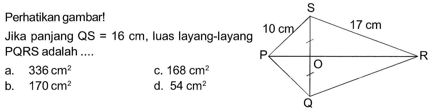 Perhatikan gambar! 10 cm 17 cm Jika panjang QS=16 cm, luas layang-layang PQRS adalah ....a. 336 cm^2 b. 170 cm^2 c. 168 cm^2 d. 54 cm^2 