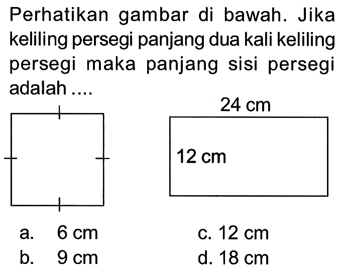 Perhatikan gambar di bawah. Jika keliling persegi panjang dua kali keliling persegi maka panjang sisi persegi adalah .... 24 cm 12 cm a. 6 cm 
b. 9 cm 
c. 12 cm 
d. 18 cm 