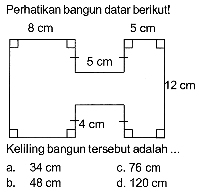 Perhatikan bangun datar berikut! 8 cm 5 cm 5 cm 12 cm 4 cm Keliling bangun tersebut adalah ...a.  34 cm c.  76 cm b.  48 cm d.  120 cm 