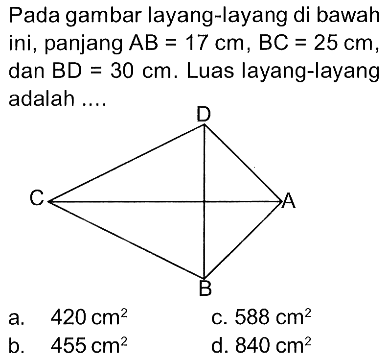 Pada gambar layang-layang di bawah ini, panjang AB=17 cm, BC=25 cm, dan BD=30 cm. Luas layang-layang adalah .... A B C D
a.  420 cm^2 
c.  588 cm^2 
b.  455 cm^2 
d.  840 cm^2 