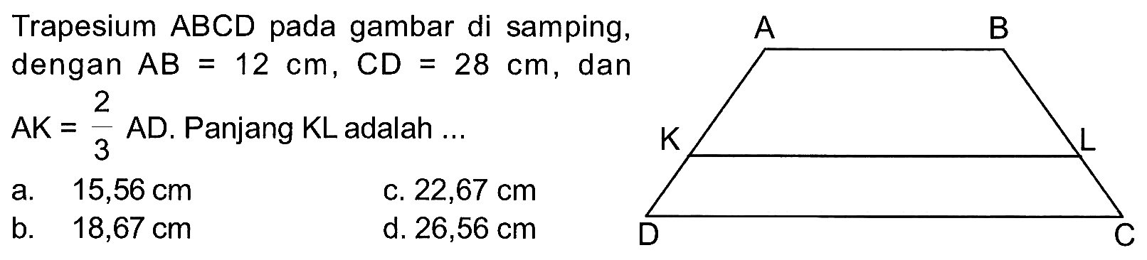 Trapesium ABCD pada gambar di samping, dengan AB = 12 cm, CD = 28 cm, dan AK = 2/3 AD. Panjang KL adalah ...    A B K L D C