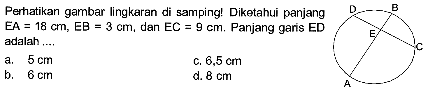 Perhatikan gambar lingkaran di samping! Diketahui panjang EA = 18 cm, EB = 3 cm, dan EC = 9 cm. Panjang garis ED adalah ....
a.  5 cm 
c.  6,5 cm 
b.  6 cm 
d.  8 cm 
A B C D E 