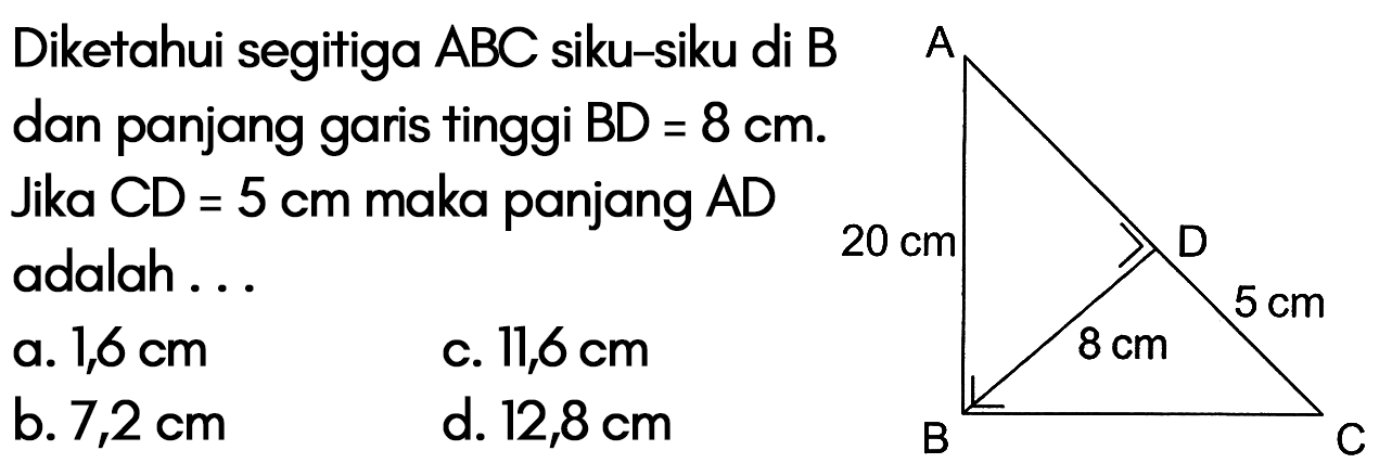 Diketahui segitiga  ABC  siku-siku di B dan panjang garis tinggi BD =  8 cm . Jika  CD=5 cm  maka panjang AD adalah... A 20 cm D 5 cm 8 cm B Ca.  1,6 cm c.  11,6 cm b.  7,2 cm d. 12,8 cm