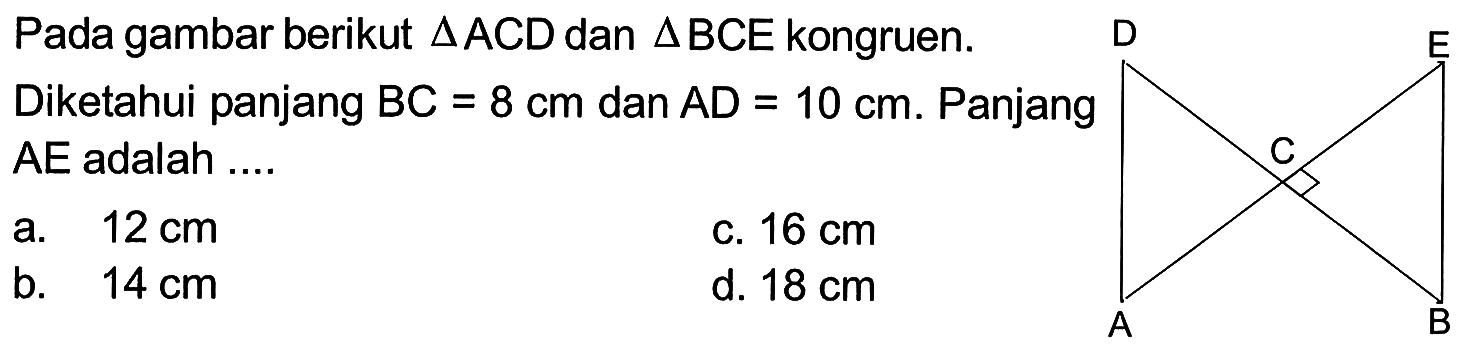 Pada gambar berikut segitiga ACD dan segitiga BCE kongruen.Diketahui panjang BC=8 cm dan AD=10 cm. Panjang AE adalah .... D C E A B 