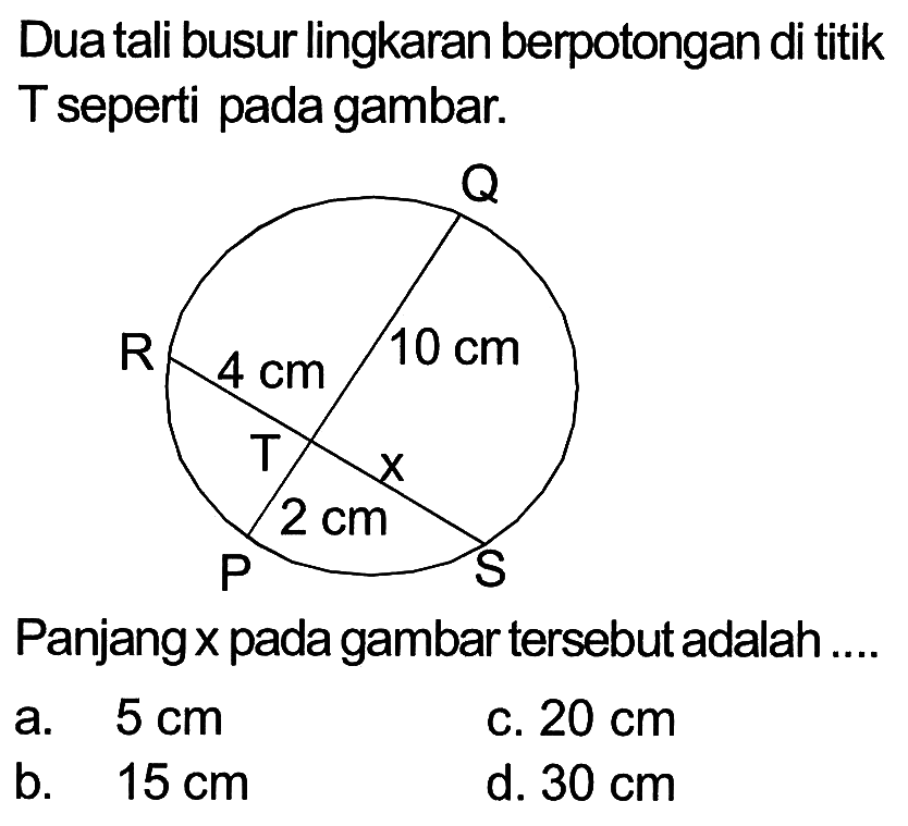 Dua tali busur lingkaran berpotongan di titik T seperti pada gambar.
PQRST x 2 cm 10 cm 4 cm
Panjang x pada gambar tersebut adalah ....
