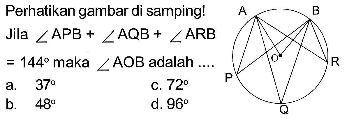 Perhatikan gambar di samping! A B R Q P
Jika sudut APB+sudut AQB+sudut ARB=144 maka  sudut AOB  adalah ....
a.  37 
c.  72 
b.  48 d. 96