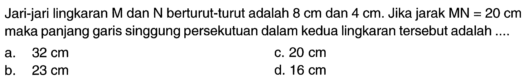 Jari-jari lingkaran M dan N berturut-turut adalah 8 cm dan 4 cm. Jika jarak MN=20 cm maka panjang garis singgung persekutuan dalam kedua lingkaran tersebut adalah.... 