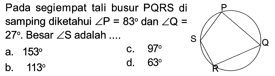 Pada segiempat tali busur PQRS di samping diketahui  sudut kg=83  dan  sudut Q= 27 .  Besar  sudut S  adalah ....P S Q R