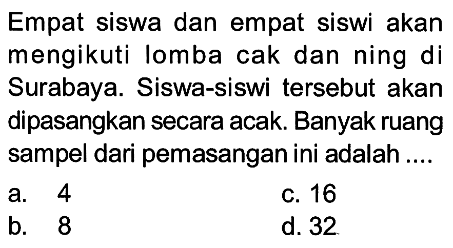 Empat siswa dan empat siswi akan mengikuti lomba cak dan ning di Surabaya. Siswa-siswi tersebut akan dipasangkan secara acak. Banyak ruang sampel dari pemasangan ini adalah ....
