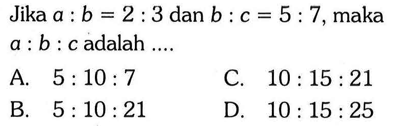Jika a : b=2 : 3 dan b : c=5 : 7, maka a : b : c adalah .... 
