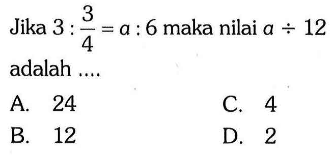 Jika 3:3/4=a: 6 maka nilai a/12 adalah .... 