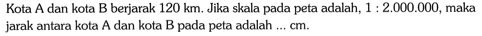 Kota A dan kota B berjarak 120 km. Jika skala pada peta adalah, 1:2.000.000, maka jarak antara kota A dan kota B pada peta adalah ... cm.